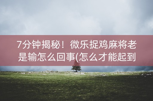 7分钟揭秘！微乐捉鸡麻将老是输怎么回事(怎么才能起到好牌)