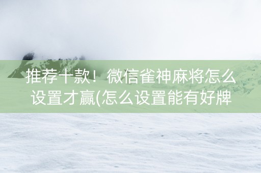 推荐十款！微信雀神麻将怎么设置才赢(怎么设置能有好牌)