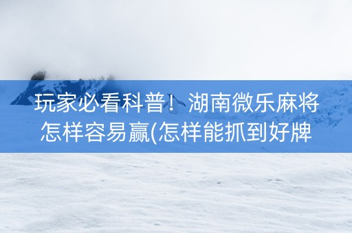 玩家必看科普！湖南微乐麻将怎样容易赢(怎样能抓到好牌)