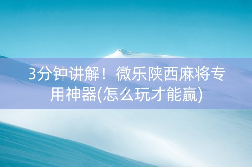 3分钟讲解！微乐陕西麻将专用神器(怎么玩才能赢)