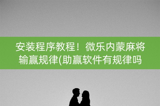 安装程序教程！微乐内蒙麻将输赢规律(助赢软件有规律吗)