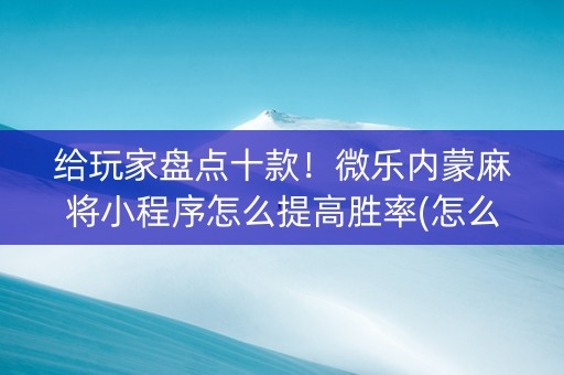 给玩家盘点十款！微乐内蒙麻将小程序怎么提高胜率(怎么增加胜率)