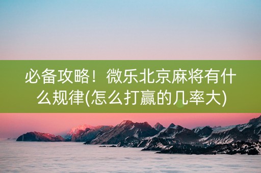 必备攻略！微乐北京麻将有什么规律(怎么打赢的几率大)