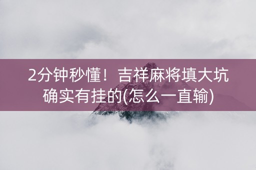 2分钟秒懂！吉祥麻将填大坑确实有挂的(怎么一直输)