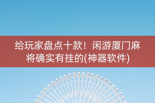 给玩家盘点十款！闲游厦门麻将确实有挂的(神器软件)