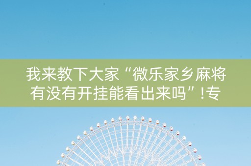 我来教下大家“微乐家乡麻将有没有开挂能看出来吗”!专业师傅带你一起了解（详细教程）-知乎