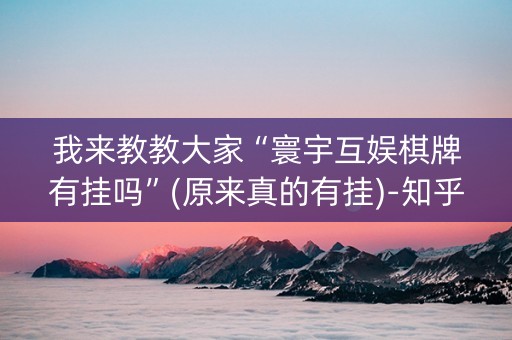 我来教教大家“寰宇互娱棋牌有挂吗”(原来真的有挂)-知乎