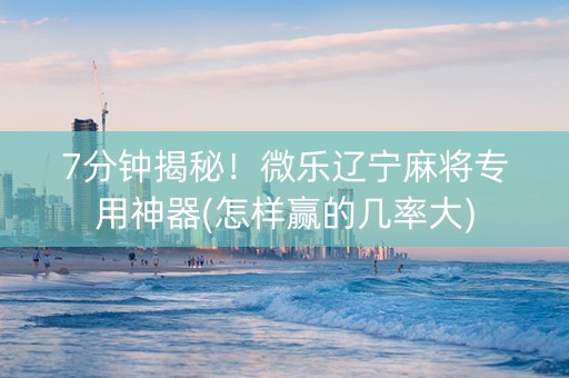 7分钟揭秘！微乐辽宁麻将专用神器(怎样赢的几率大)