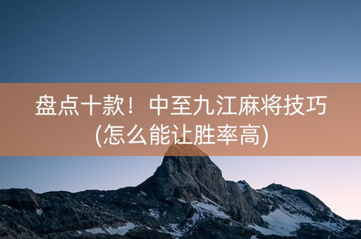 盘点十款！中至九江麻将技巧(怎么能让胜率高)