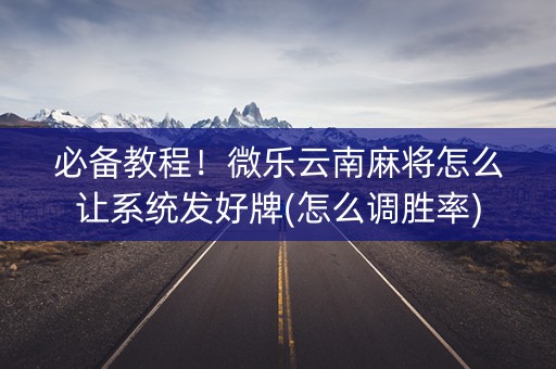 必备教程！微乐云南麻将怎么让系统发好牌(怎么调胜率)