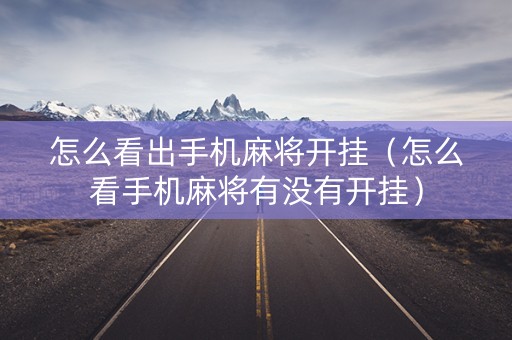 怎么看出手机麻将开挂（怎么看手机麻将有没有开挂）