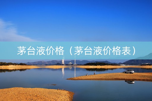 茅台液价格（茅台液价格表）
