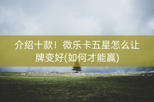 介绍十款！微乐卡五星怎么让牌变好(如何才能赢)