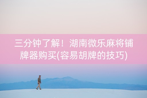 三分钟了解！湖南微乐麻将铺牌器购买(容易胡牌的技巧)
