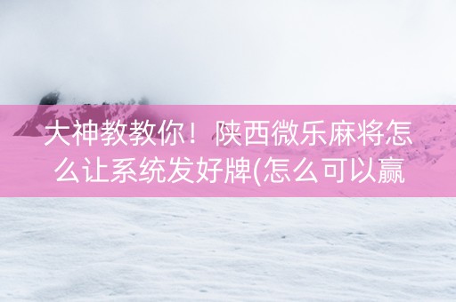 大神教教你！陕西微乐麻将怎么让系统发好牌(怎么可以赢)
