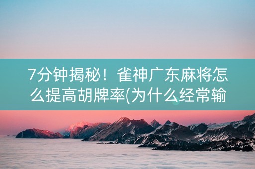 7分钟揭秘！雀神广东麻将怎么提高胡牌率(为什么经常输)