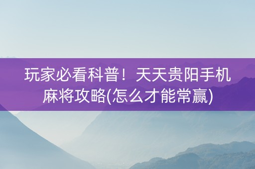 玩家必看科普！天天贵阳手机麻将攻略(怎么才能常赢)