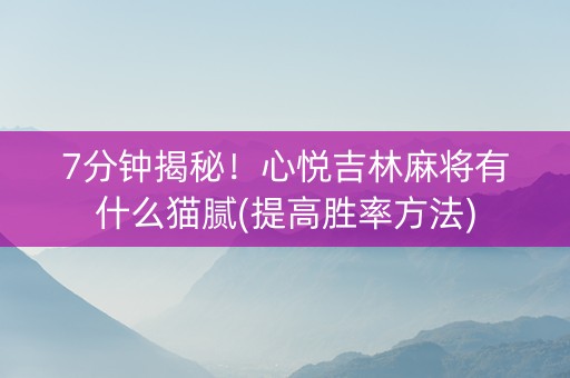 7分钟揭秘！心悦吉林麻将有什么猫腻(提高胜率方法)