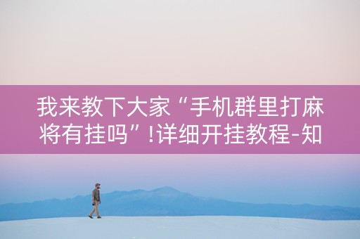 我来教下大家“手机群里打麻将有挂吗”!详细开挂教程-知乎