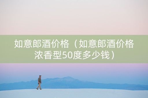 如意郎酒价格（如意郎酒价格浓香型50度多少钱）