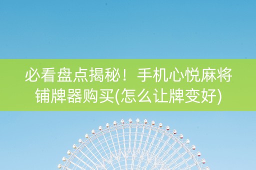 必看盘点揭秘！手机心悦麻将铺牌器购买(怎么让牌变好)