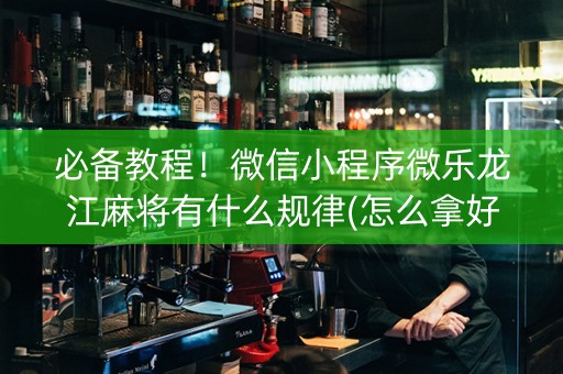 必备教程！微信小程序微乐龙江麻将有什么规律(怎么拿好牌)