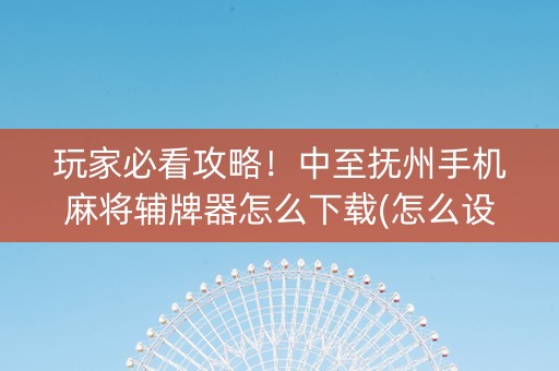 玩家必看攻略！中至抚州手机麻将辅牌器怎么下载(怎么设置会赢)