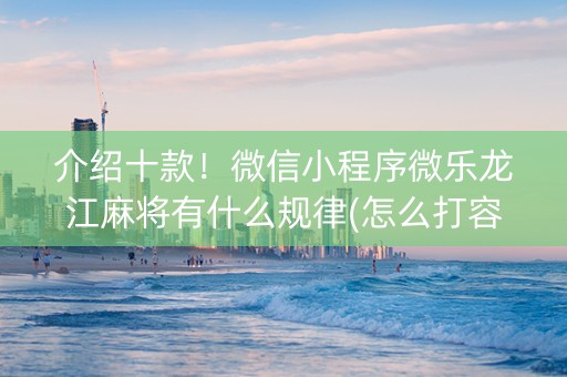 介绍十款！微信小程序微乐龙江麻将有什么规律(怎么打容易赢)