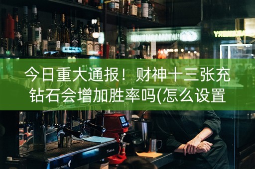 今日重大通报！财神十三张充钻石会增加胜率吗(怎么设置才能赢)