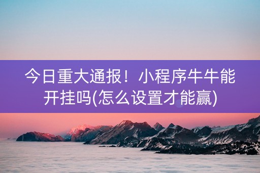 今日重大通报！小程序牛牛能开挂吗(怎么设置才能赢)