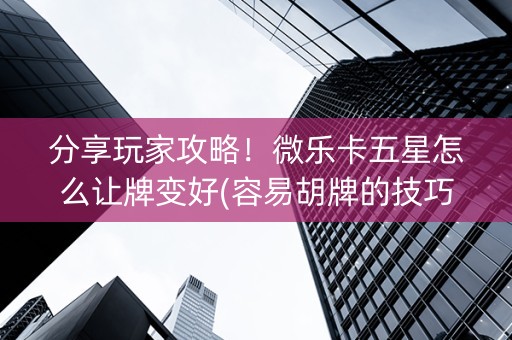 分享玩家攻略！微乐卡五星怎么让牌变好(容易胡牌的技巧)