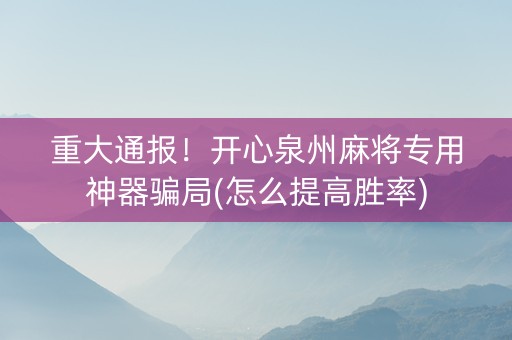 重大通报！开心泉州麻将专用神器骗局(怎么提高胜率)