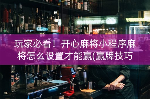 玩家必看！开心麻将小程序麻将怎么设置才能赢(赢牌技巧插件安装)