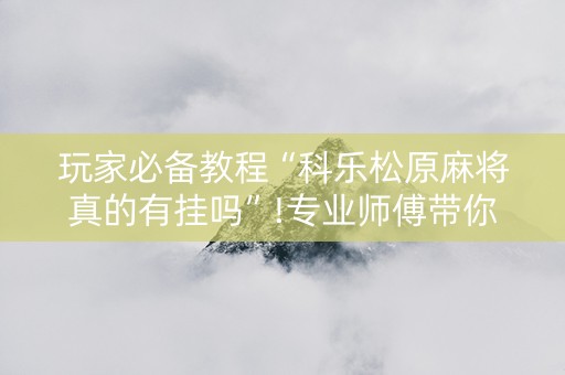 玩家必备教程“科乐松原麻将真的有挂吗”!专业师傅带你一起了解（详细教程）-知乎