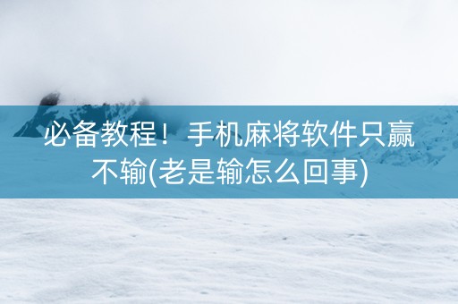 必备教程！手机麻将软件只赢不输(老是输怎么回事)