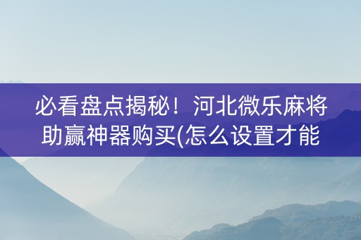 必看盘点揭秘！河北微乐麻将助赢神器购买(怎么设置才能赢)