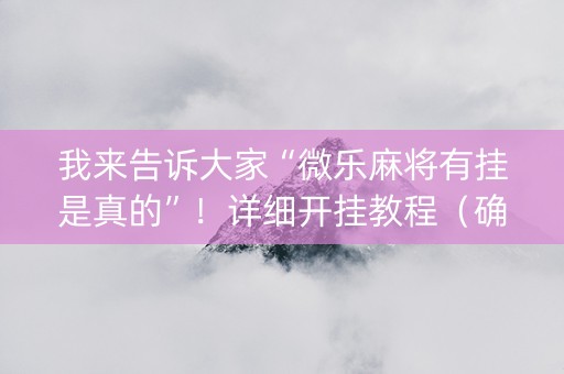 我来告诉大家“微乐麻将有挂是真的”！详细开挂教程（确实真的有挂)-知乎