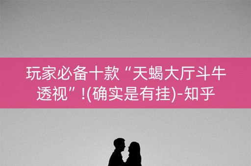 玩家必备十款“天蝎大厅斗牛透视”!(确实是有挂)-知乎