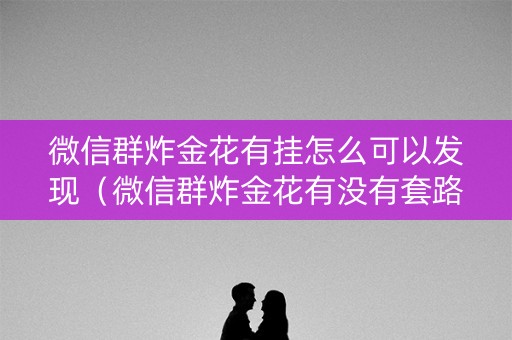 微信群炸金花有挂怎么可以发现（微信群炸金花有没有套路）