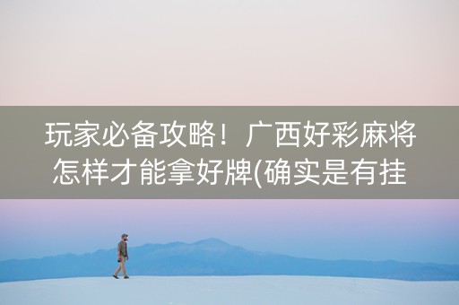 玩家必备攻略！广西好彩麻将怎样才能拿好牌(确实是有挂)