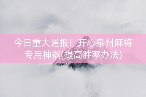 今日重大通报！开心泉州麻将专用神器(提高胜率办法)