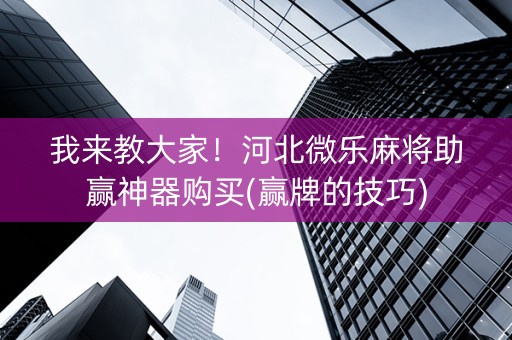 我来教大家！河北微乐麻将助赢神器购买(赢牌的技巧)