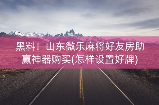 黑料！山东微乐麻将好友房助赢神器购买(怎样设置好牌)