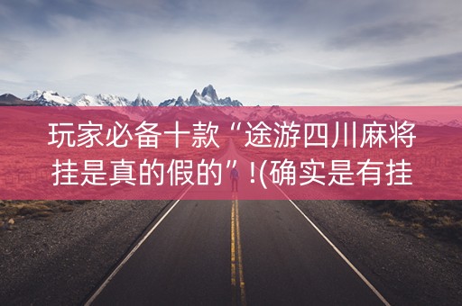 玩家必备十款“途游四川麻将挂是真的假的”!(确实是有挂)-知乎