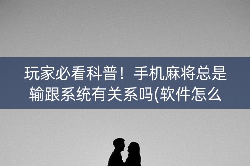 玩家必看科普！手机麻将总是输跟系统有关系吗(软件怎么打赢)