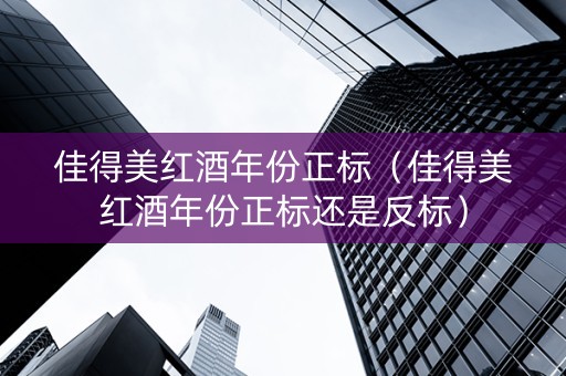 佳得美红酒年份正标（佳得美红酒年份正标还是反标）