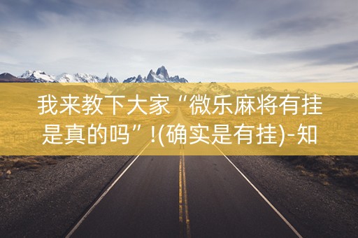 我来教下大家“微乐麻将有挂是真的吗”!(确实是有挂)-知乎