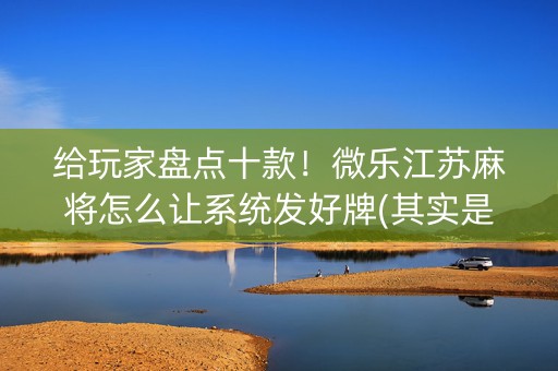 给玩家盘点十款！微乐江苏麻将怎么让系统发好牌(其实是有挂确实有挂)