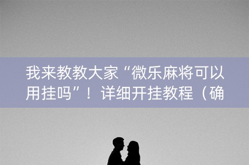 我来教教大家“微乐麻将可以用挂吗”！详细开挂教程（确实真的有挂)-知乎