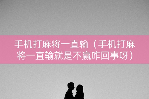 手机打麻将一直输（手机打麻将一直输就是不赢咋回事呀）